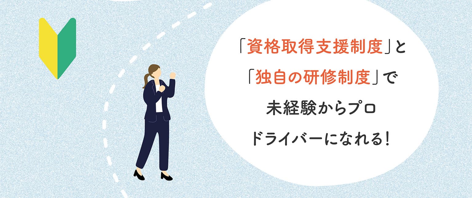 「資格取得支援制度」と「独自の研修制度」で未経験からプロドライバーになれる！