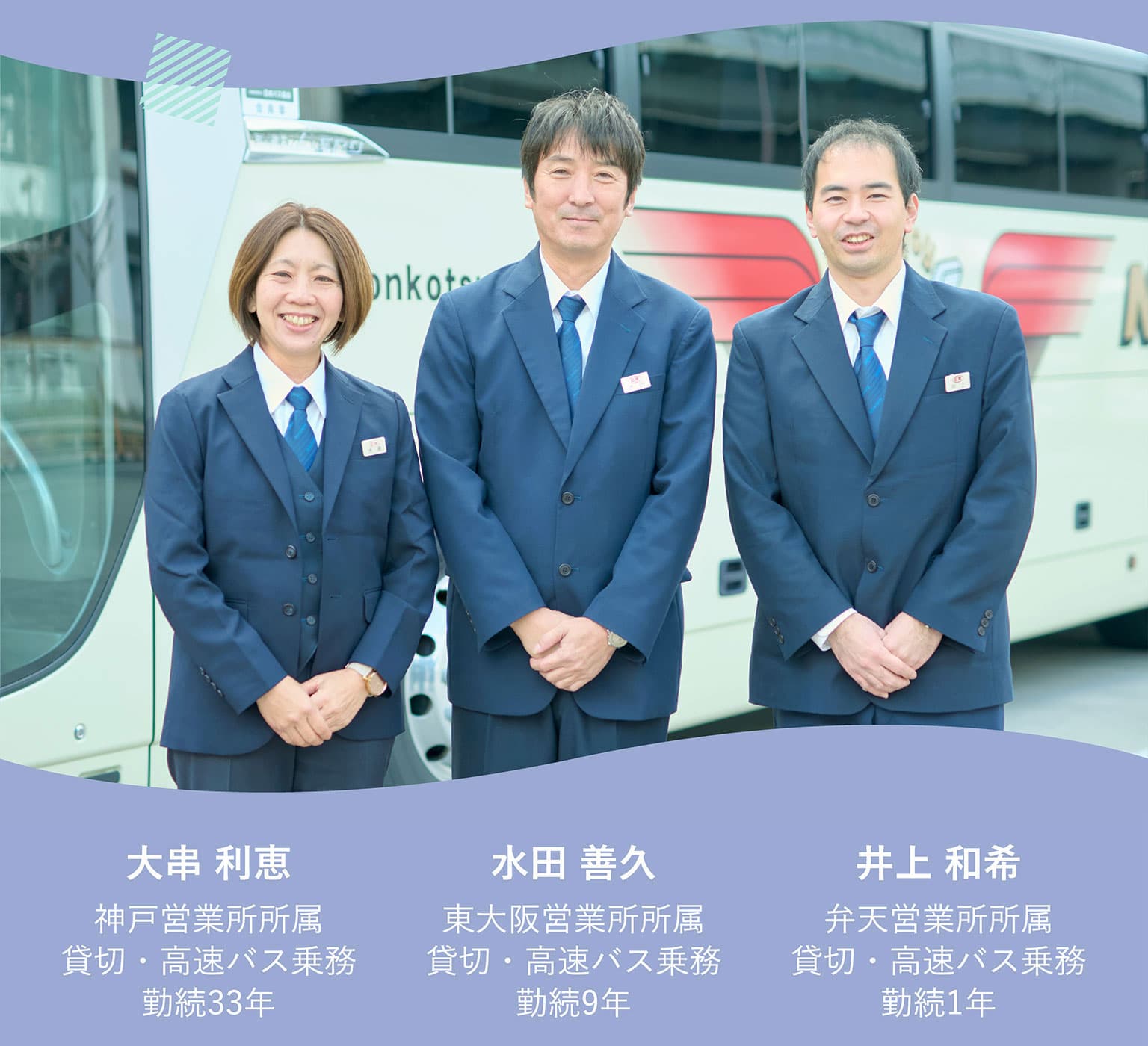 水田 善久 東大阪営業所所属 貸切・高速バス乗務 勤続9年／大串 利恵 神戸営業所所属 貸切・高速バス乗務 勤続33年／井上 和希 弁天営業所所属 貸切・高速バス乗務 勤続1年