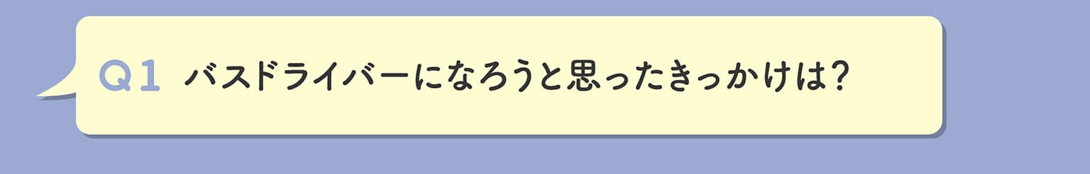 Q1 バスドライバーになろうと思ったきっかけは？