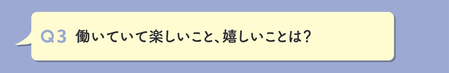 Q3 働いていて楽しいこと、嬉しいことは？