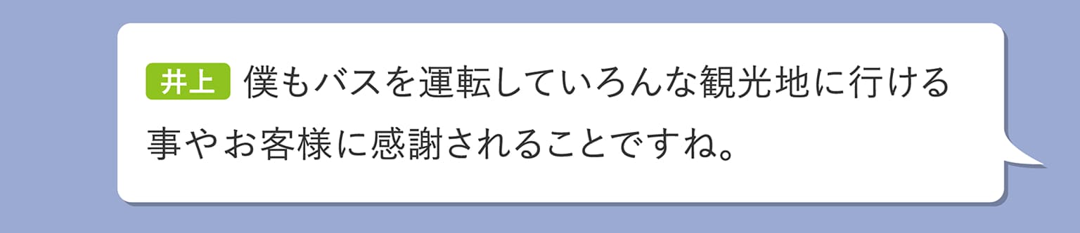 井上 僕もバスを運転していろんな観光地に行ける事やお客様に感謝されることですね。